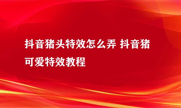 抖音猪头特效怎么弄 抖音猪可爱特效教程