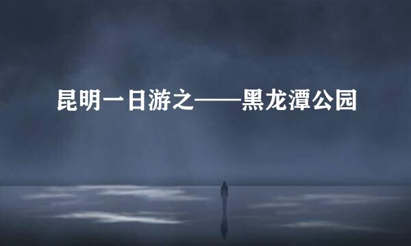 昆明一日游之——黑龙潭公园