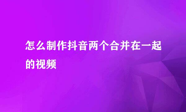 怎么制作抖音两个合并在一起的视频