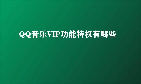 QQ音乐VIP功能特权有哪些