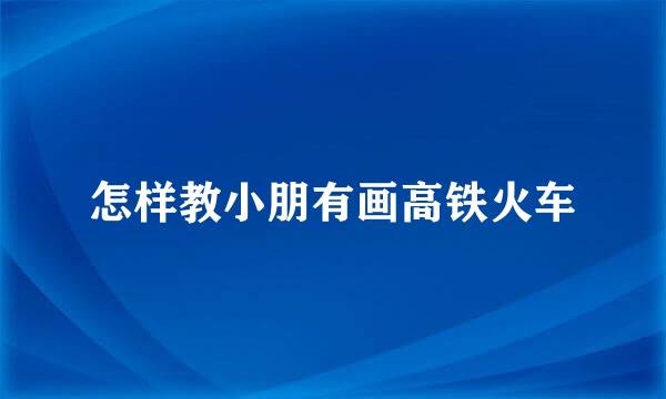 怎样教小朋有画高铁火车