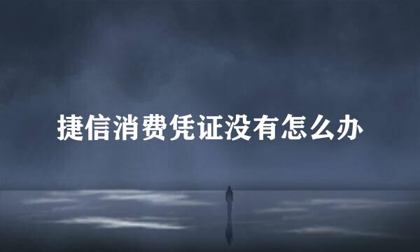 捷信消费凭证没有怎么办
