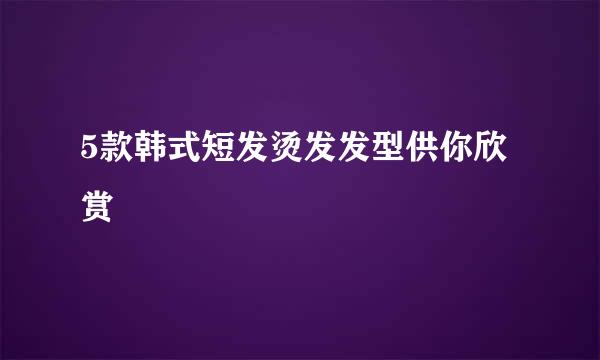 5款韩式短发烫发发型供你欣赏