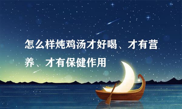 怎么样炖鸡汤才好喝、才有营养、才有保健作用