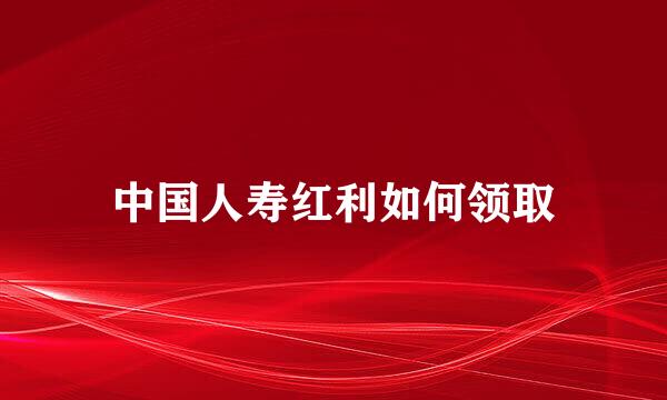 中国人寿红利如何领取