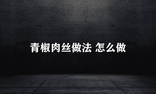 青椒肉丝做法 怎么做