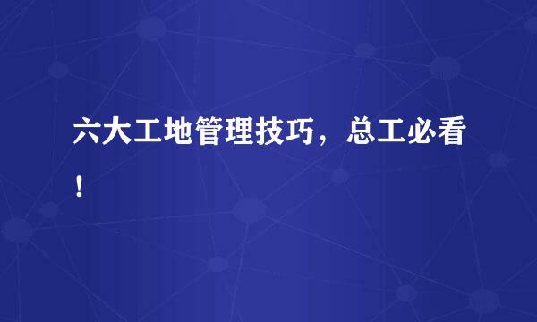 六大工地管理技巧,总工必看!