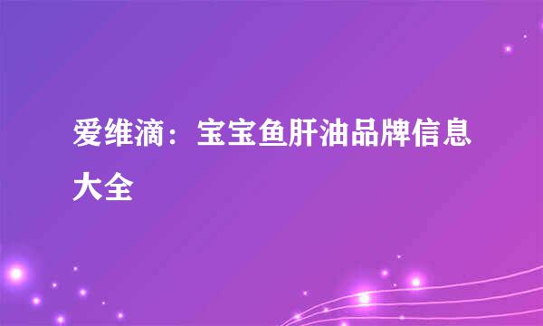 爱维滴:宝宝鱼肝油品牌信息大全