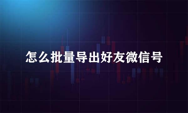 怎么批量导出好友微信号
