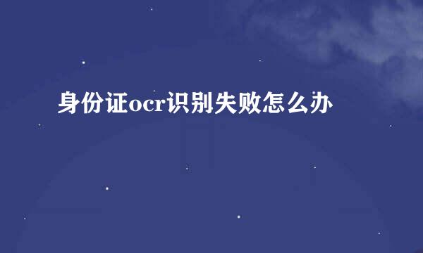 身份证ocr识别失败怎么办