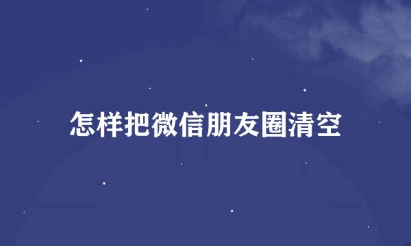 怎样把微信朋友圈清空