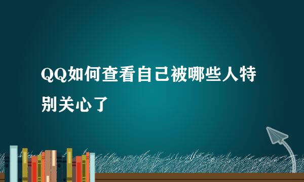 QQ如何查看自己被哪些人特别关心了