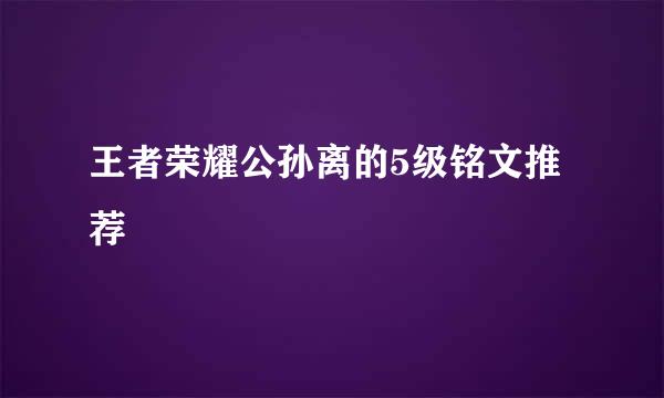 王者荣耀公孙离的5级铭文推荐