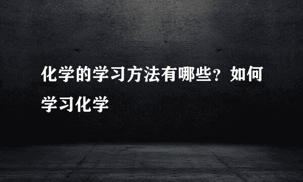 化学的学习方法有哪些?如何学习化学
