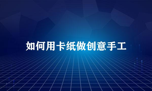 如何用卡纸做创意手工