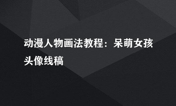 动漫人物画法教程:呆萌女孩头像线稿