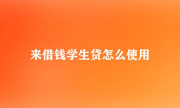 来借钱学生贷怎么使用