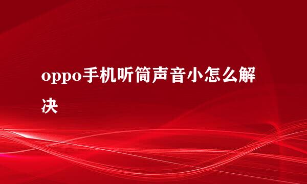 oppo手机听筒声音小怎么解决