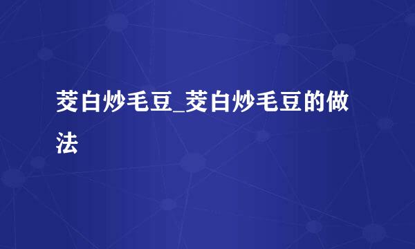 茭白炒毛豆_茭白炒毛豆的做法