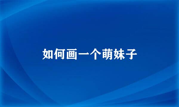 如何画一个萌妹子