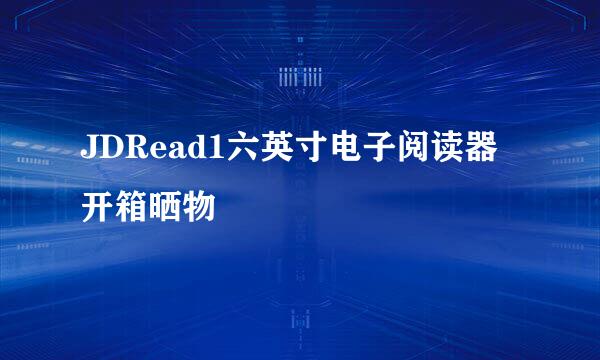 JDRead1六英寸电子阅读器开箱晒物
