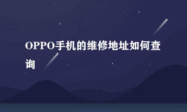 OPPO手机的维修地址如何查询