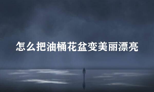 怎么把油桶花盆变美丽漂亮