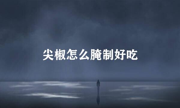 尖椒怎么腌制好吃