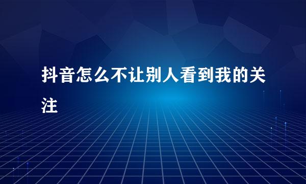 抖音怎么不让别人看到我的关注
