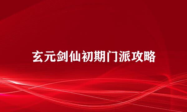 玄元剑仙初期门派攻略