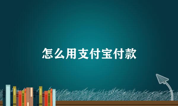 怎么用支付宝付款