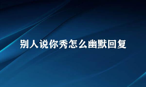 别人说你秀怎么幽默回复