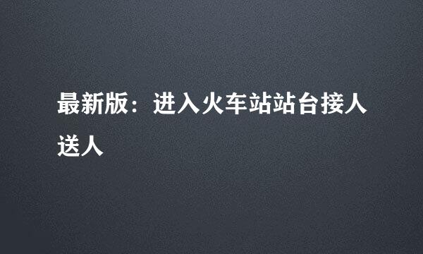 最新版:进入火车站站台接人送人