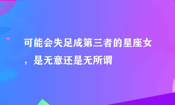 可能会失足成第三者的星座女,是无意还是无所谓