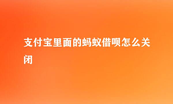 支付宝里面的蚂蚁借呗怎么关闭