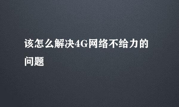该怎么解决4G网络不给力的问题