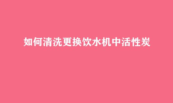如何清洗更换饮水机中活性炭
