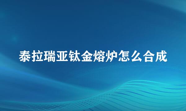 泰拉瑞亚钛金熔炉怎么合成
