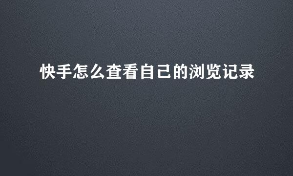快手怎么查看自己的浏览记录