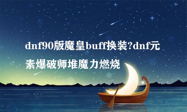dnf90版魔皇buff换装?dnf元素爆破师堆魔力燃烧