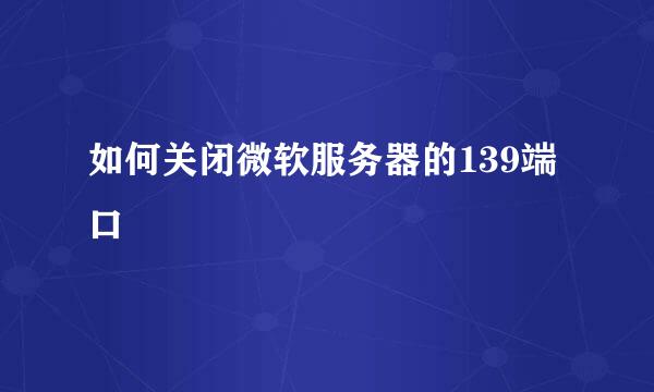如何关闭微软服务器的139端口