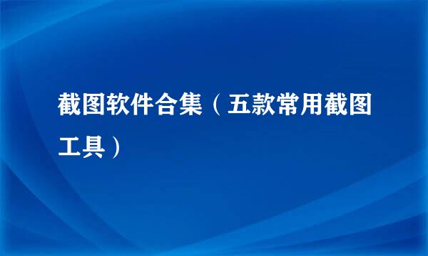 截图软件合集(五款常用截图工具)