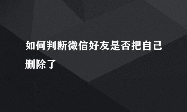 如何判断微信好友是否把自己删除了