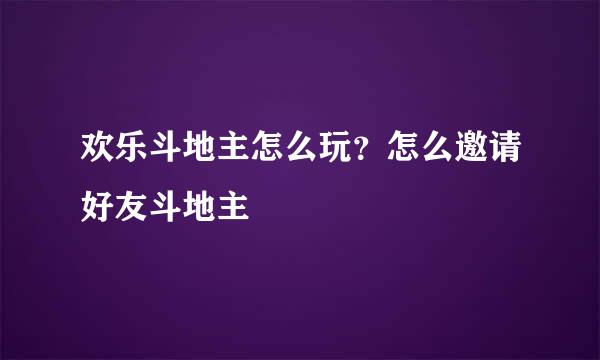 欢乐斗地主怎么玩？怎么邀请好友斗地主
