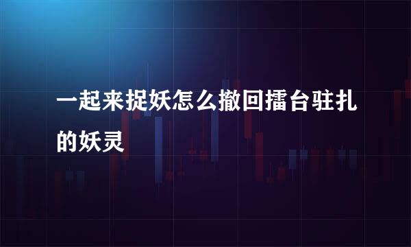 一起来捉妖怎么撤回擂台驻扎的妖灵