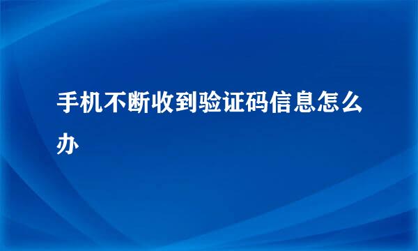 手机不断收到验证码信息怎么办
