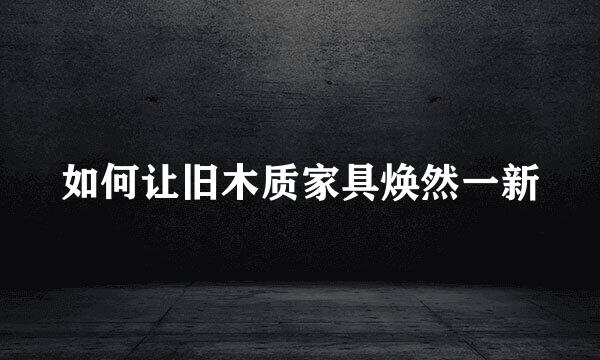 如何让旧木质家具焕然一新