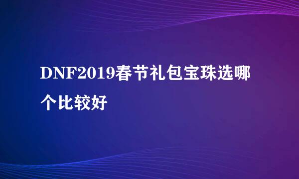 DNF2019春节礼包宝珠选哪个比较好