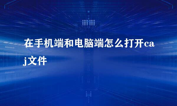 在手机端和电脑端怎么打开caj文件