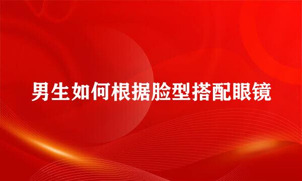 男生如何根据脸型搭配眼镜
